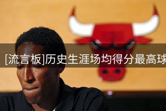 [流言板]历史生涯场均得分最高球员：乔丹&张伯伦30.1分并列第一